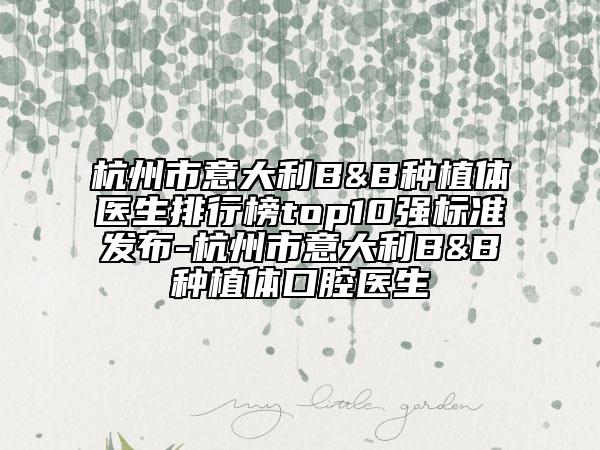 杭州市意大利B&B种植体医生排行榜top10强标准发布-杭州市意大利B&B种植体口腔医生
