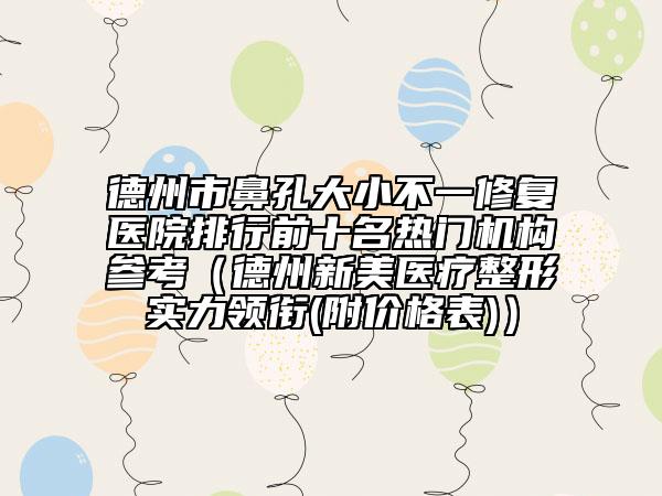 德州市鼻孔大小不一修复医院排行前十名热门机构参考（德州新美医疗整形实力领衔(附价格表)）