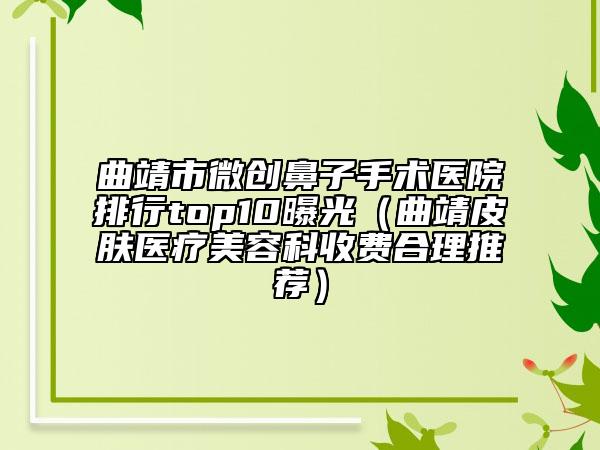 曲靖市微创鼻子手术医院排行top10曝光（曲靖皮肤医疗美容科收费合理推荐）