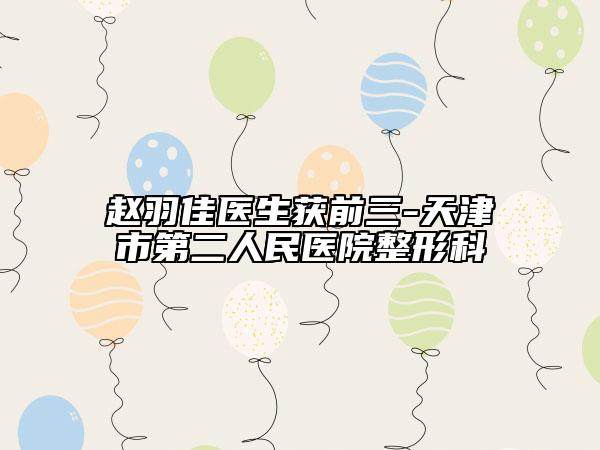 赵羽佳医生获前三-天津市第二人民医院整形科