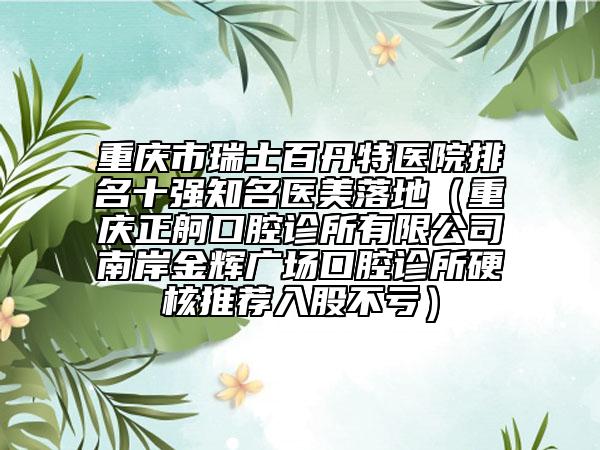 重庆市瑞士百丹特医院排名十强知名医美落地（重庆正舸口腔诊所有限公司南岸金辉广场口腔诊所硬核推荐入股不亏）