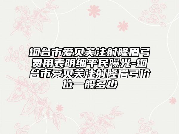 烟台市爱贝芙注射隆眉弓费用表明细平民曝光-烟台市爱贝芙注射隆眉弓价位一般多少