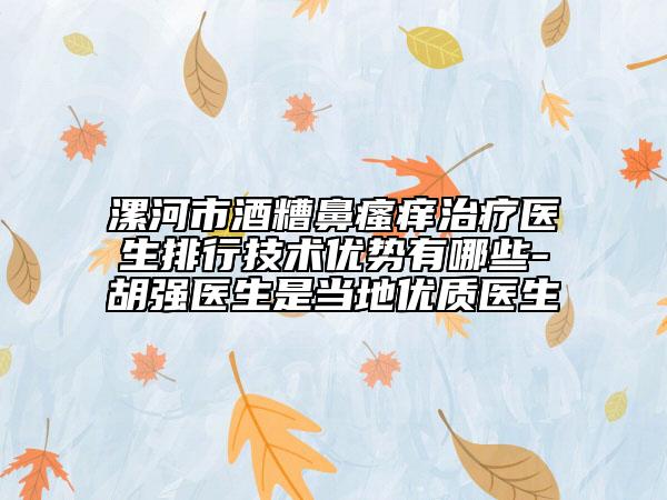 漯河市酒糟鼻瘙痒治疗医生排行技术优势有哪些-胡强医生是当地优质医生
