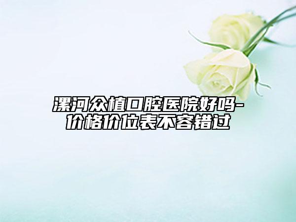 漯河众植口腔医院好吗-价格价位表不容错过