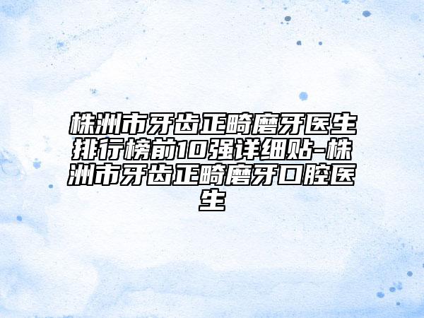 株洲市牙齿正畸磨牙医生排行榜前10强详细贴-株洲市牙齿正畸磨牙口腔医生