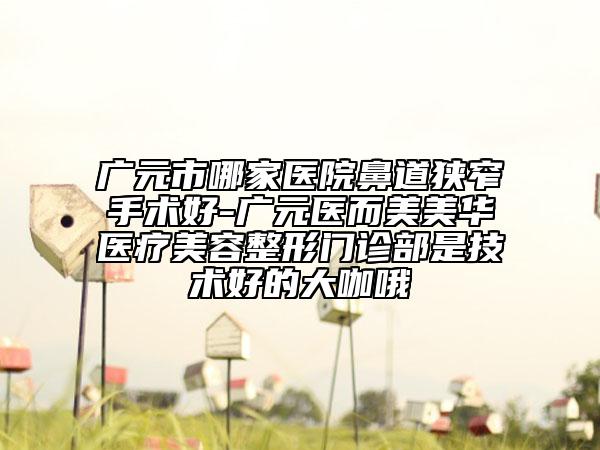 广元市哪家医院鼻道狭窄手术好-广元医而美美华医疗美容整形门诊部是技术好的大咖哦