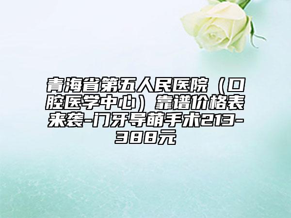 青海省第五人民医院（口腔医学中心）靠谱价格表来袭-门牙导萌手术213-388元