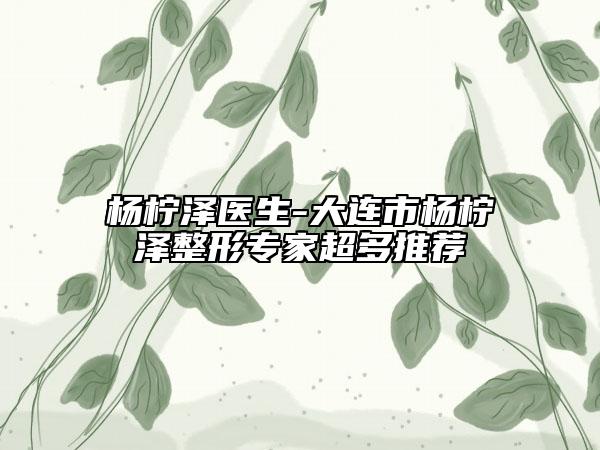 杨柠泽医生-大连市杨柠泽整形专家超多推荐