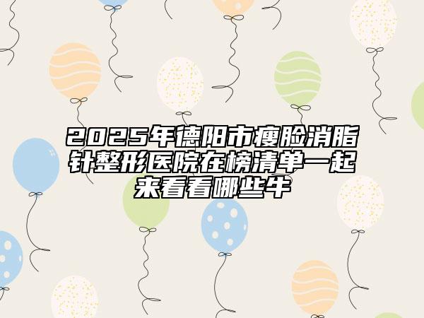 2025年德阳市瘦脸消脂针整形医院在榜清单一起来看看哪些牛