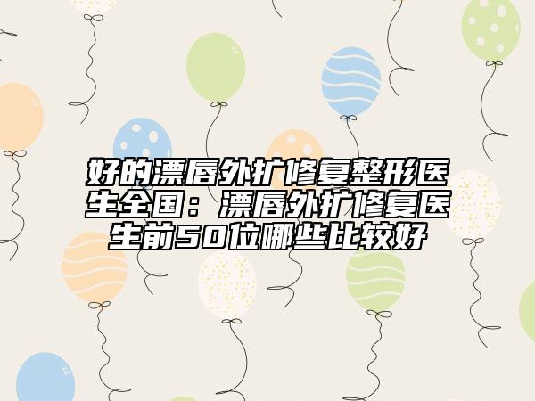 好的漂唇外扩修复整形医生全国：漂唇外扩修复医生前50位哪些比较好
