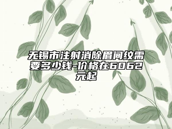 无锡市注射消除眉间纹需要多少钱-价格在6062元起