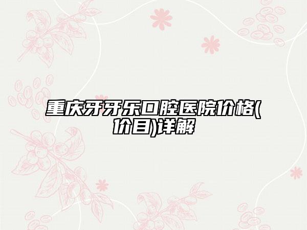 重庆牙牙乐口腔医院价格(价目)详解