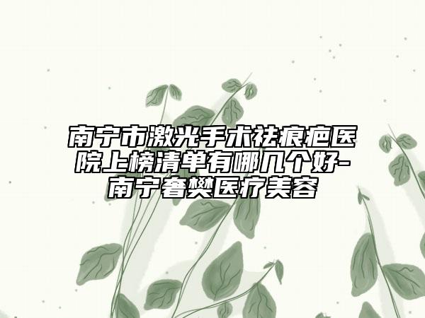 南宁市激光手术祛痕疤医院上榜清单有哪几个好-南宁奢樊医疗美容