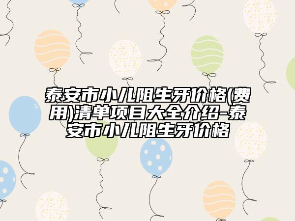 泰安市小儿阻生牙价格(费用)清单项目大全介绍-泰安市小儿阻生牙价格