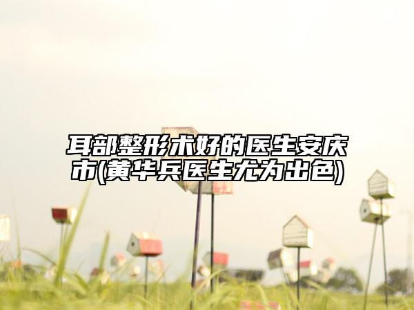 耳部整形术好的医生安庆市(黄华兵医生尤为出色)