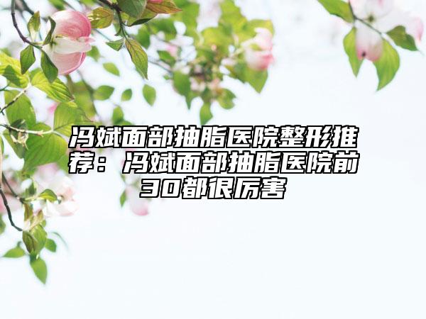 冯斌面部抽脂医院整形推荐：冯斌面部抽脂医院前30都很厉害