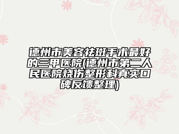 德州市美容祛斑手术最好的三甲医院(德州市第二人民医院烧伤整形科真实口碑反馈整理)