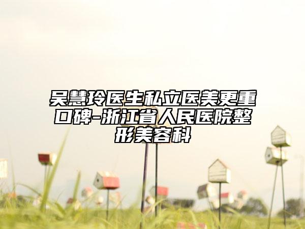 吴慧玲医生私立医美更重口碑-浙江省人民医院整形美容科