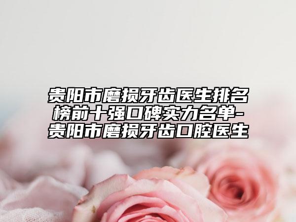 贵阳市磨损牙齿医生排名榜前十强口碑实力名单-贵阳市磨损牙齿口腔医生