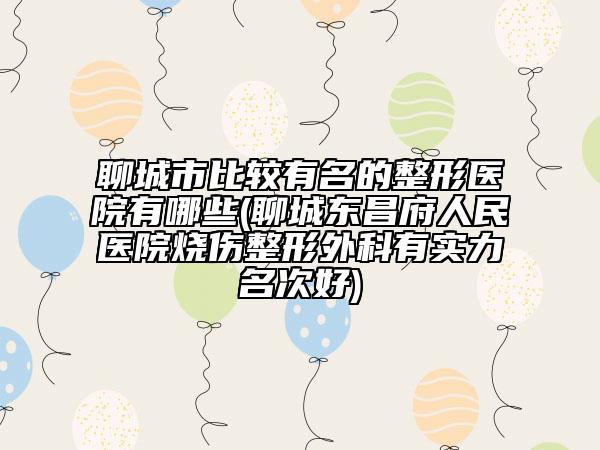 聊城市比较有名的整形医院有哪些(聊城东昌府人民医院烧伤整形外科有实力名次好)