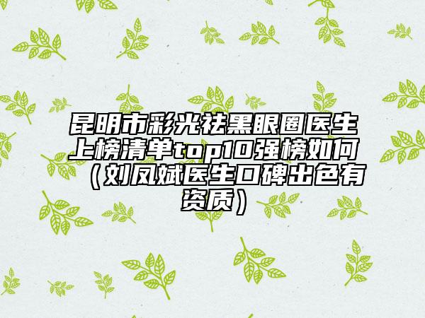 昆明市彩光祛黑眼圈医生上榜清单top10强榜如何（刘凤斌医生口碑出色有资质）
