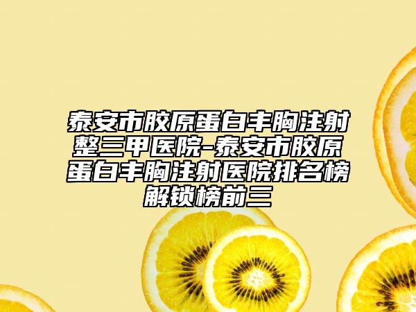 泰安市胶原蛋白丰胸注射整三甲医院-泰安市胶原蛋白丰胸注射医院排名榜解锁榜前三