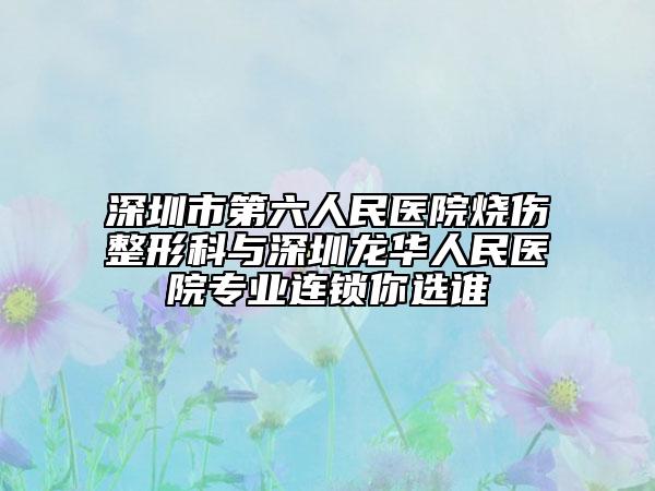 深圳市第六人民医院烧伤整形科与深圳龙华人民医院专业连锁你选谁