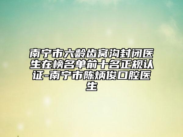 南宁市六龄齿窝沟封闭医生在榜名单前十名正规认证-南宁市陈炳俊口腔医生