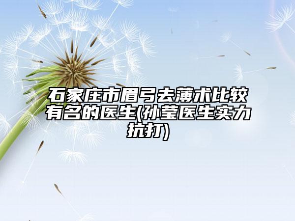 石家庄市眉弓去薄术比较有名的医生(孙莹医生实力抗打)