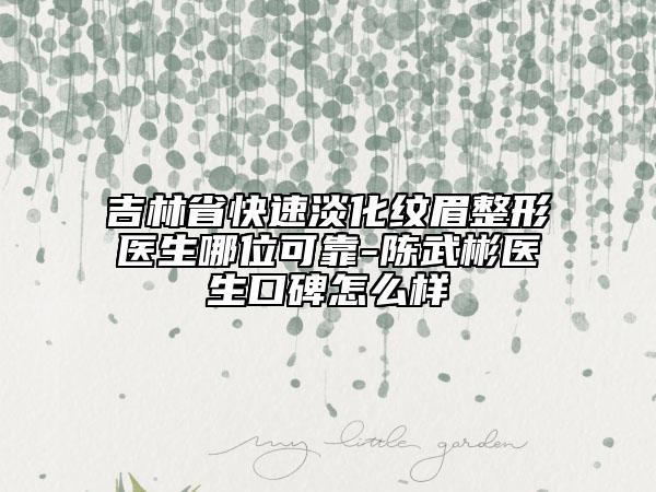 吉林省快速淡化纹眉整形医生哪位可靠-陈武彬医生口碑怎么样