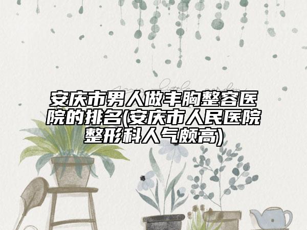 安庆市男人做丰胸整容医院的排名(安庆市人民医院整形科人气颇高)
