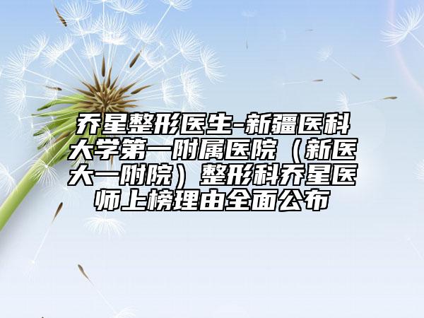 乔星整形医生-新疆医科大学第一附属医院（新医大一附院）整形科乔星医师上榜理由全面公布