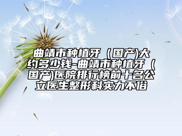曲靖市种植牙（国产)大约多少钱-曲靖市种植牙（国产)医院排行榜前十名公立医生整形科实力不俗