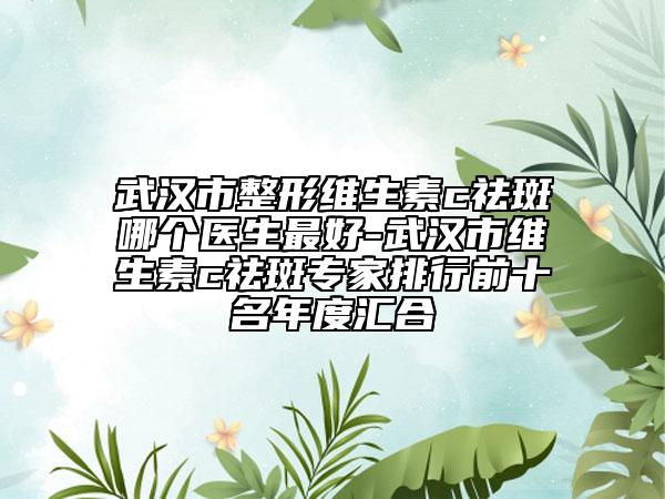 武汉市整形维生素c祛斑哪个医生最好-武汉市维生素c祛斑专家排行前十名年度汇合