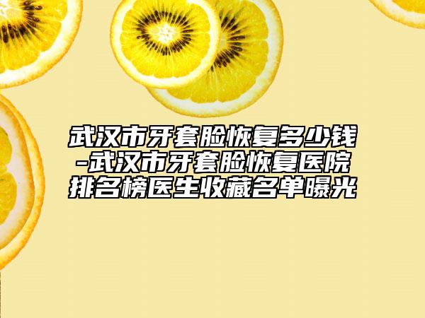 武汉市牙套脸恢复多少钱-武汉市牙套脸恢复医院排名榜医生收藏名单曝光