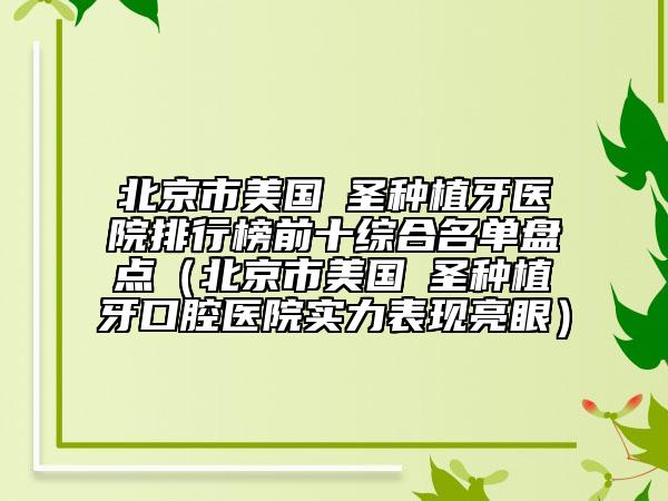 北京市美国晧圣种植牙医院排行榜前十综合名单盘点（北京市美国晧圣种植牙口腔医院实力表现亮眼）