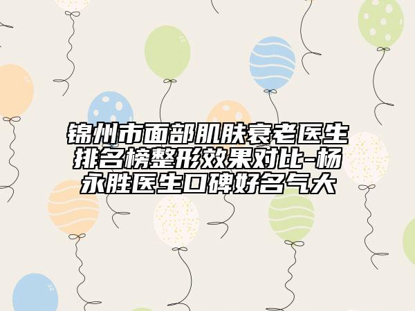 锦州市面部肌肤衰老医生排名榜整形效果对比-杨永胜医生口碑好名气大