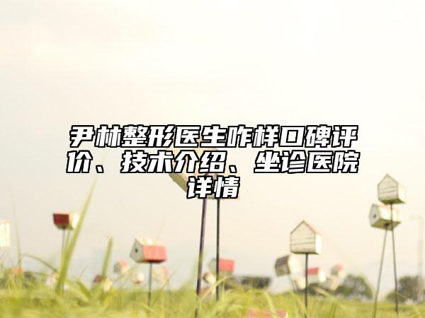 尹林整形医生咋样口碑评价、技术介绍、坐诊医院详情
