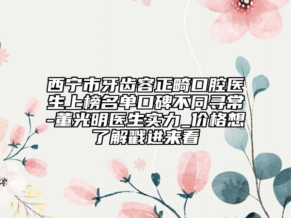 西宁市牙齿容正畸口腔医生上榜名单口碑不同寻常-董光明医生实力_价格想了解戳进来看