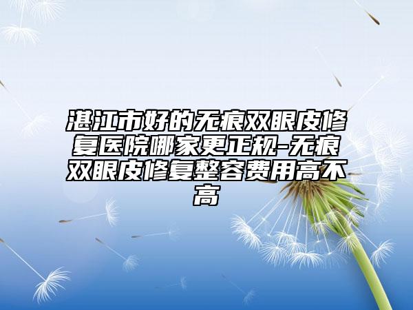 湛江市好的无痕双眼皮修复医院哪家更正规-无痕双眼皮修复整容费用高不高