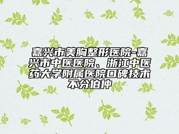嘉兴市美胸整形医院-嘉兴市中医医院、浙江中医药大学附属医院口碑技术不分伯仲