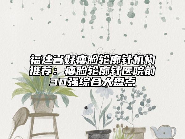 福建省好瘦脸轮廓针机构推荐：瘦脸轮廓针医院前30强综合大盘点