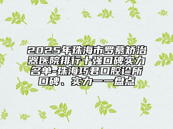 2025年珠海市罗慕矫治器医院排行十强口碑实力名单-珠海巧君口腔诊所口碑、实力一一盘点