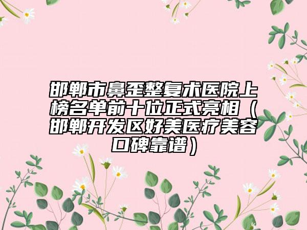 邯郸市鼻歪整复术医院上榜名单前十位正式亮相（邯郸开发区好美医疗美容口碑靠谱）