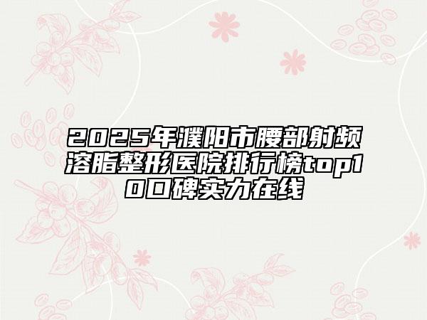 2025年濮阳市腰部射频溶脂整形医院排行榜top10口碑实力在线