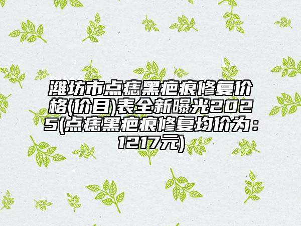 潍坊市点痣黑疤痕修复价格(价目)表全新曝光2025(点痣黑疤痕修复均价为：1217元)