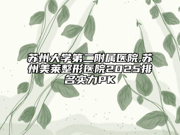 苏州大学第二附属医院,苏州美莱整形医院2025排名实力PK