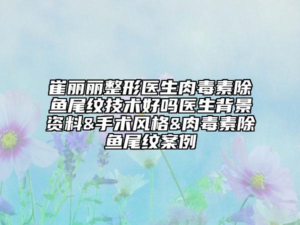 崔丽丽整形医生肉毒素除鱼尾纹技术好吗医生背景资料&手术风格&肉毒素除鱼尾纹案例