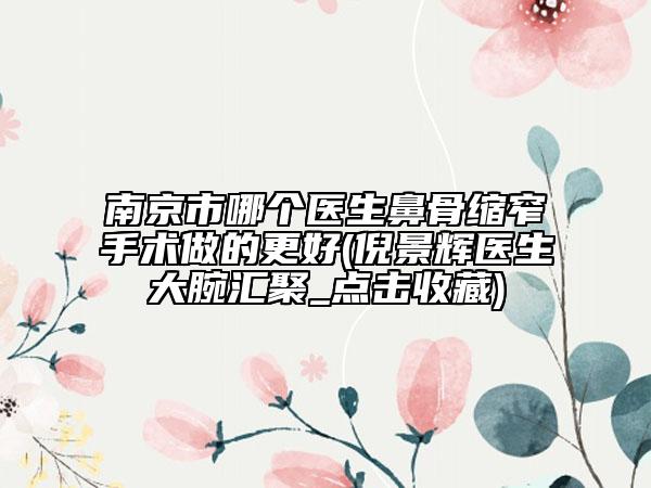 南京市哪个医生鼻骨缩窄手术做的更好(倪景辉医生大腕汇聚_点击收藏)