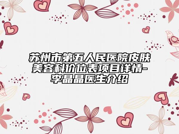 苏州市第五人民医院皮肤美容科价位表项目详情-李晶晶医生介绍